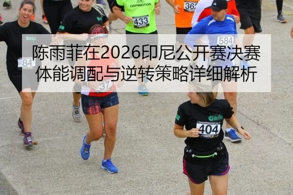 陈雨菲在2026印尼公开赛决赛体能调配与逆转策略详细解析