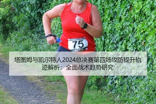 塔图姆与凯尔特人2024总决赛第四场攻防提升轨迹解析：全面战术趋势研究