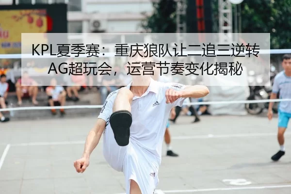 KPL夏季赛：重庆狼队让二追三逆转AG超玩会，运营节奏变化揭秘